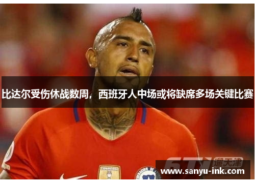 比达尔受伤休战数周，西班牙人中场或将缺席多场关键比赛