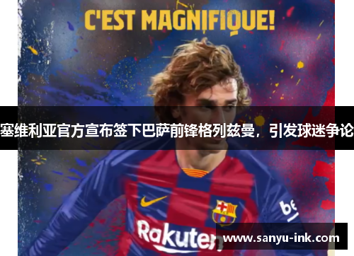 塞维利亚官方宣布签下巴萨前锋格列兹曼，引发球迷争论