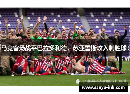 马竞客场战平巴拉多利德，苏亚雷斯攻入制胜球！