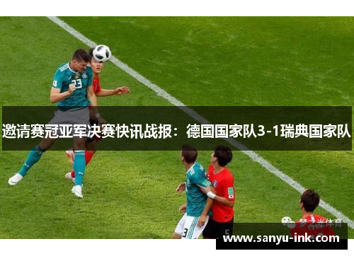 邀请赛冠亚军决赛快讯战报：德国国家队3-1瑞典国家队