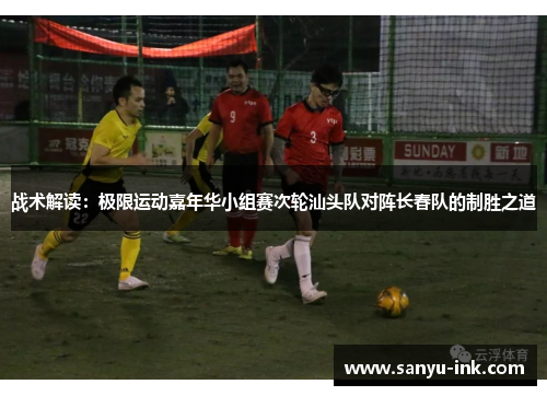 战术解读：极限运动嘉年华小组赛次轮汕头队对阵长春队的制胜之道